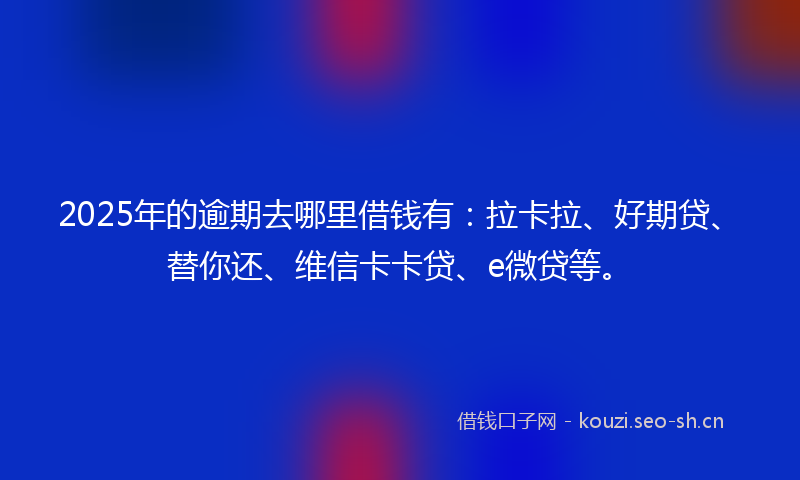 2025年的逾期去哪里借钱有：拉卡拉、好期贷、替你还、维信卡卡贷、e微贷等。