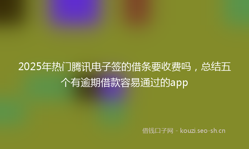 2025年热门腾讯电子签的借条要收费吗，总结五个有逾期借款容易通过的app