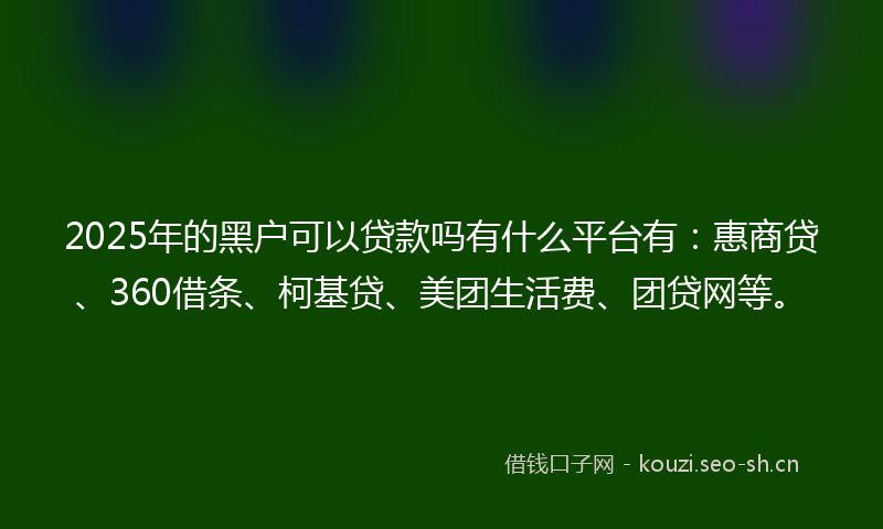 2025年的黑户可以贷款吗有什么平台有：惠商贷、360借条、柯基贷、美团生活费、团贷网等。