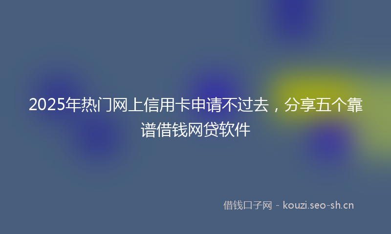 2025年热门网上信用卡申请不过去，分享五个靠谱借钱网贷软件