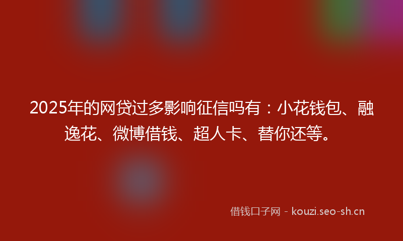 2025年的网贷过多影响征信吗有：小花钱包、融逸花、微博借钱、超人卡、替你还等。
