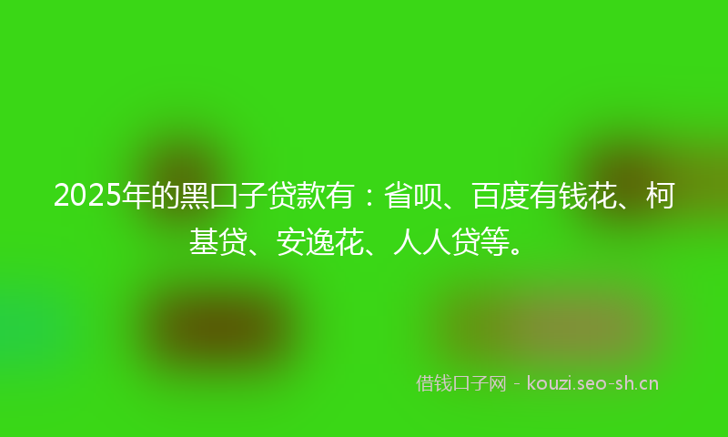 2025年的黑囗子贷款有：省呗、百度有钱花、柯基贷、安逸花、人人贷等。