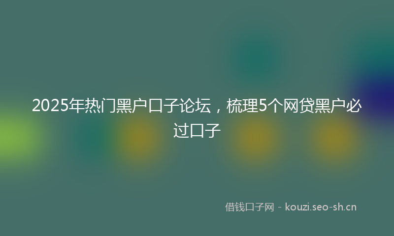 2025年热门黑户口子论坛，梳理5个网贷黑户必过口子