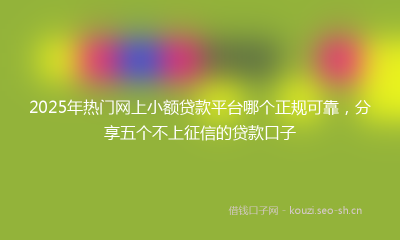 2025年热门网上小额贷款平台哪个正规可靠，分享五个不上征信的贷款口子