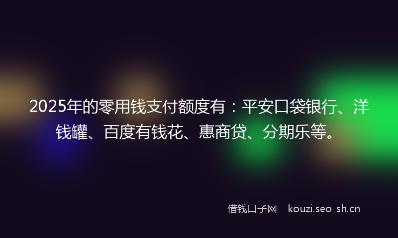 2025年的零用钱支付额度有：平安口袋银行、洋钱罐、百度有钱花、惠商贷、分期乐等。