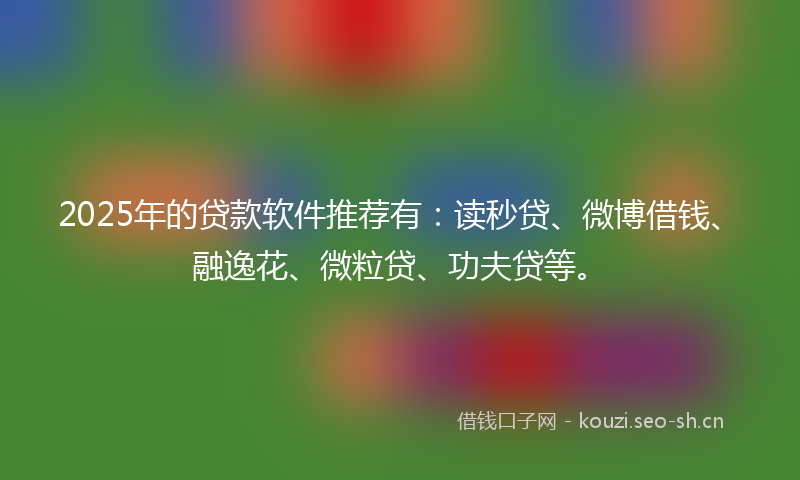 2025年的贷款软件推荐有：读秒贷、微博借钱、融逸花、微粒贷、功夫贷等。