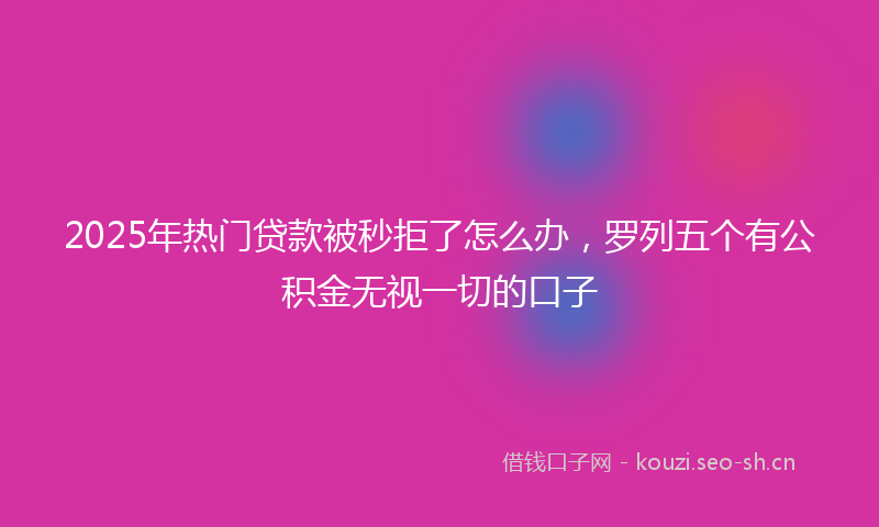 2025年热门贷款被秒拒了怎么办，罗列五个有公积金无视一切的口子
