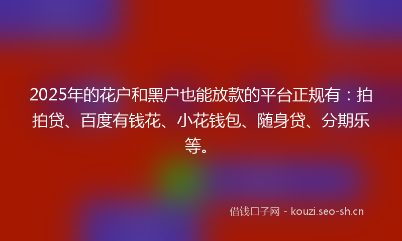2025年的花户和黑户也能放款的平台正规有：拍拍贷、百度有钱花、小花钱包、随身贷、分期乐等。