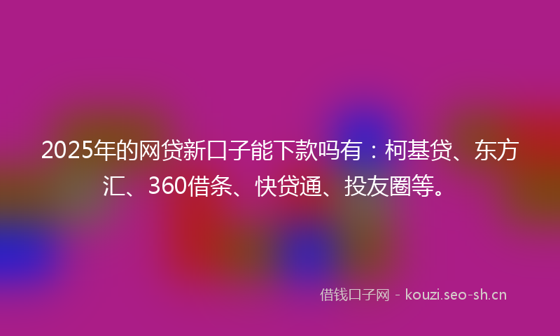 2025年的网贷新口子能下款吗有：柯基贷、东方汇、360借条、快贷通、投友圈等。