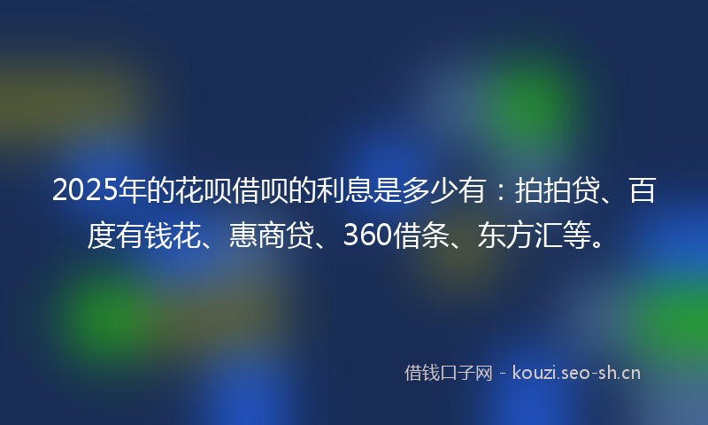2025年的花呗借呗的利息是多少有:拍拍贷、百度有钱花、惠商贷、360借条、东方汇等。