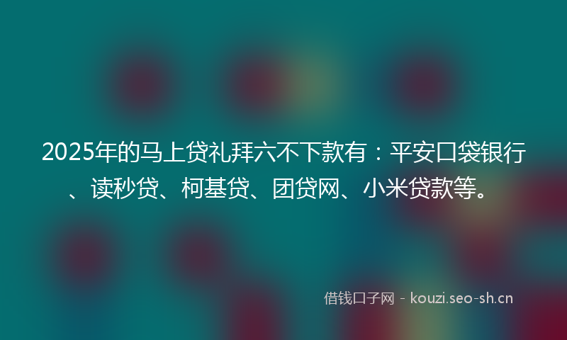 2025年的马上贷礼拜六不下款有：平安口袋银行、读秒贷、柯基贷、团贷网、小米贷款等。