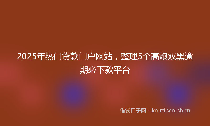 2025年热门贷款门户网站，整理5个高炮双黑逾期必下款平台