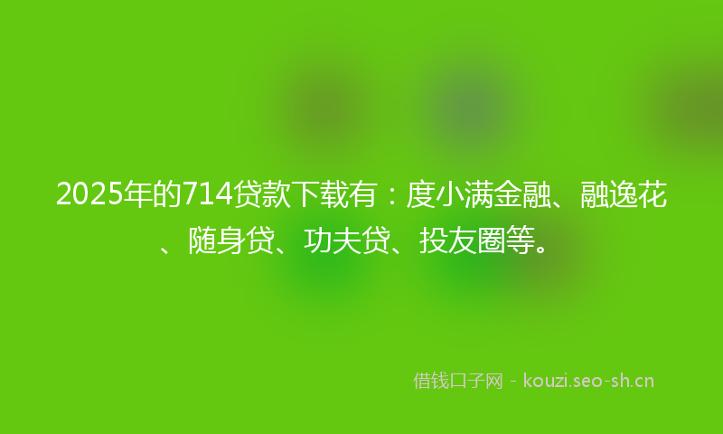 2025年的714贷款下载有:度小满金融、融逸花、随身贷、功夫贷、投友圈等。