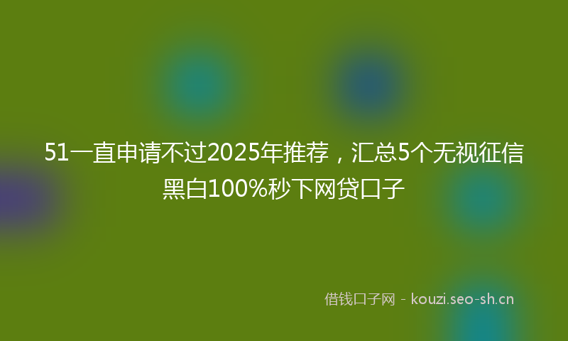 51一直申请不过2025年推荐，汇总5个无视征信黑白100%秒下网贷口子