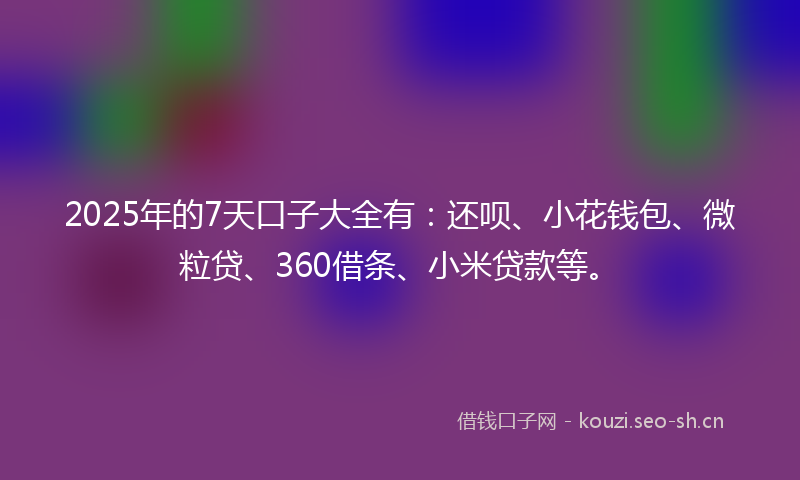 2025年的7天口子大全有：还呗、小花钱包、微粒贷、360借条、小米贷款等。