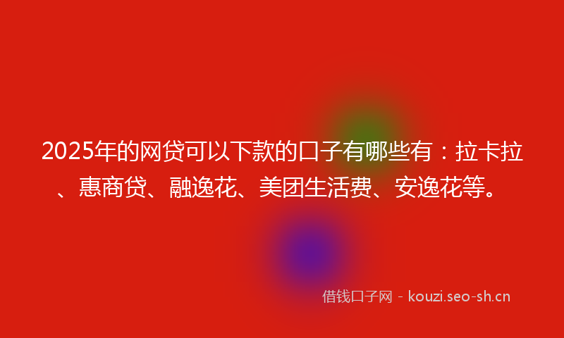 2025年的网贷可以下款的口子有哪些有：拉卡拉、惠商贷、融逸花、美团生活费、安逸花等。