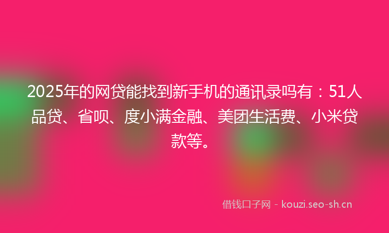 2025年的网贷能找到新手机的通讯录吗有：51人品贷、省呗、度小满金融、美团生活费、小米贷款等。