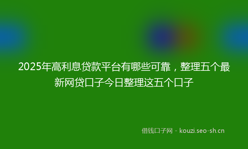 2025年高利息贷款平台有哪些可靠，整理五个最新网贷口子今日整理这五个口子