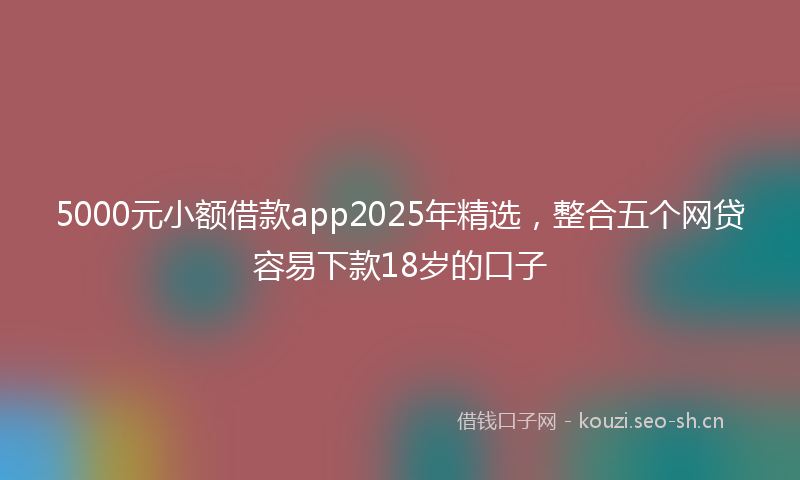 5000元小额借款app2025年精选，整合五个网贷容易下款18岁的口子
