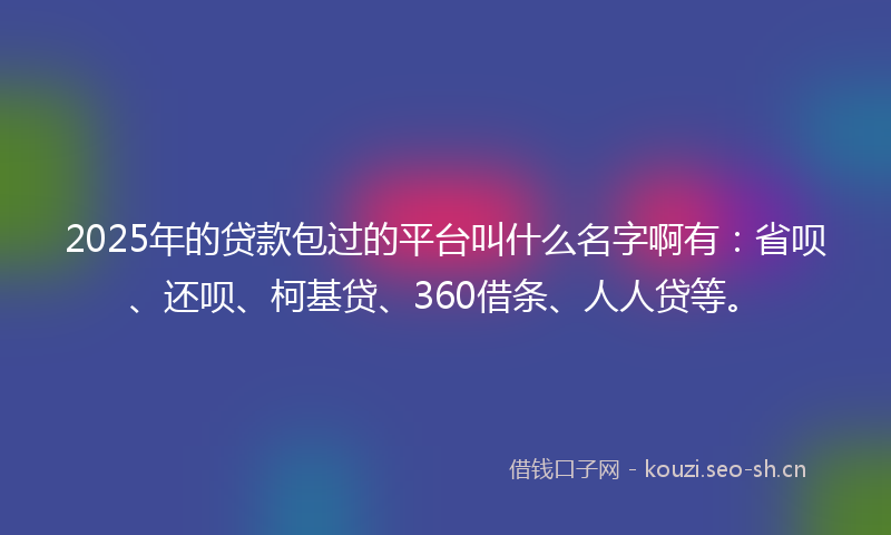 2025年的贷款包过的平台叫什么名字啊有：省呗、还呗、柯基贷、360借条、人人贷等。