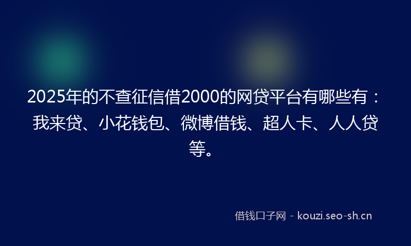 2025年的不查征信借2000的网贷平台有哪些有:我来贷、小花钱包、微博借钱、超人卡、人人贷等。