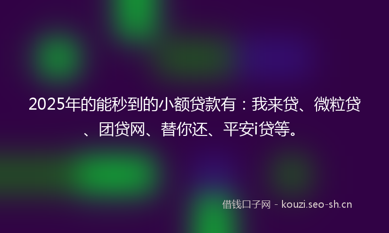 2025年的能秒到的小额贷款有：我来贷、微粒贷、团贷网、替你还、平安i贷等。