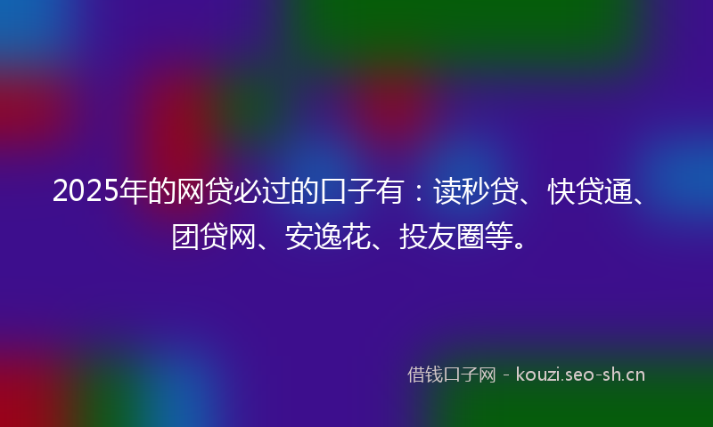 2025年的网贷必过的口子有：读秒贷、快贷通、团贷网、安逸花、投友圈等。