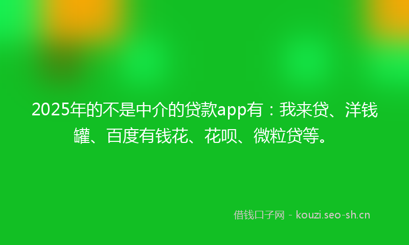 2025年的不是中介的贷款app有：我来贷、洋钱罐、百度有钱花、花呗、微粒贷等。