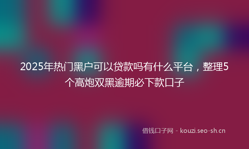 2025年热门黑户可以贷款吗有什么平台，整理5个高炮双黑逾期必下款口子
