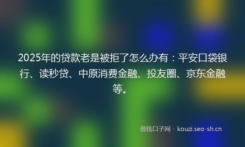 2025年的贷款老是被拒了怎么办有:平安口袋银行、读秒贷、中原消费金融、投友圈、京东金融等。