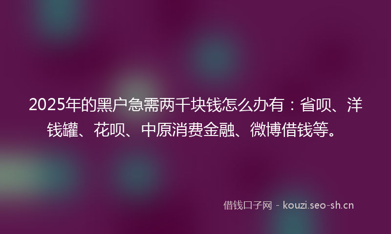 2025年的黑户急需两千块钱怎么办有:省呗、洋钱罐、花呗、中原消费金融、微博借钱等。