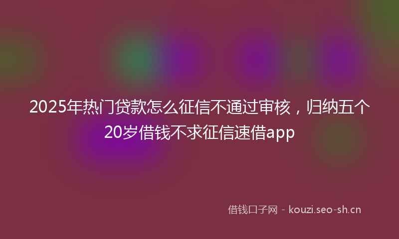 2025年热门贷款怎么征信不通过审核，归纳五个20岁借钱不求征信速借app