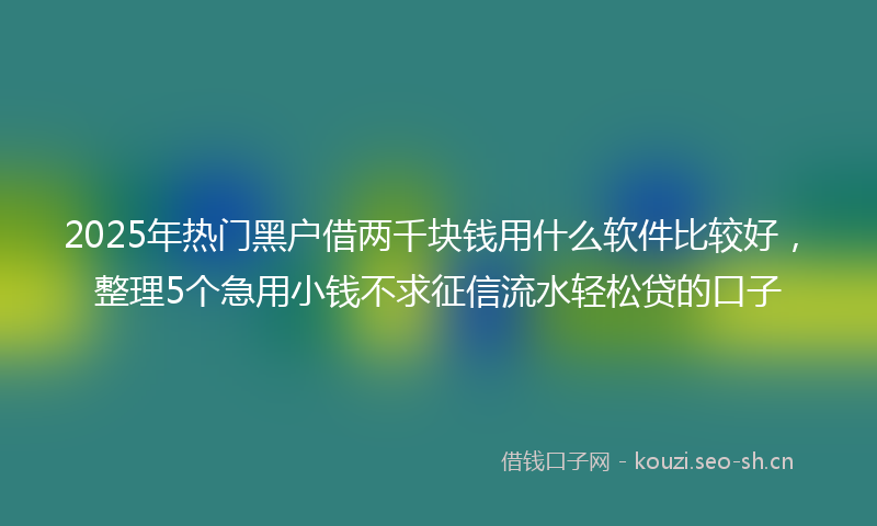 2025年热门黑户借两千块钱用什么软件比较好，整理5个急用小钱不求征信流水轻松贷的口子