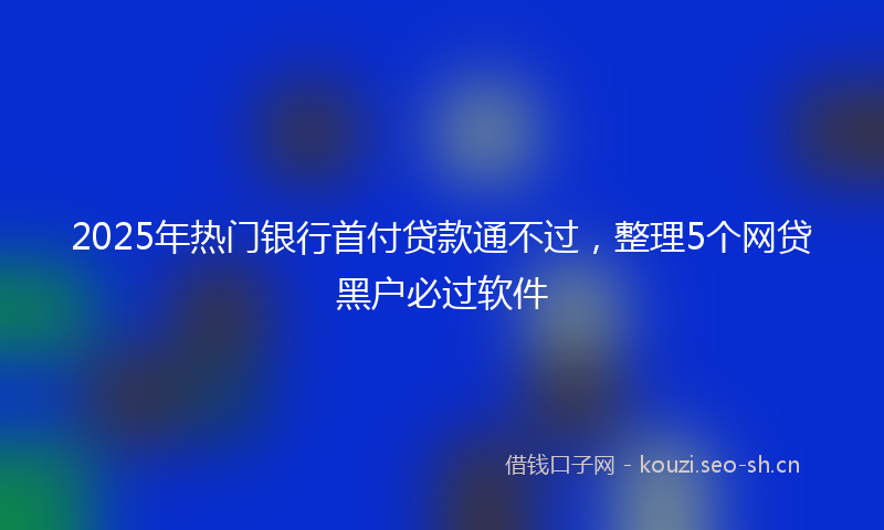 2025年热门银行首付贷款通不过，整理5个网贷黑户必过软件