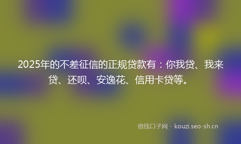 2025年的不差征信的正规贷款有：你我贷、我来贷、还呗、安逸花、信用卡贷等。