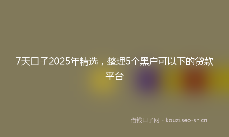 7天口子2025年精选，整理5个黑户可以下的贷款平台