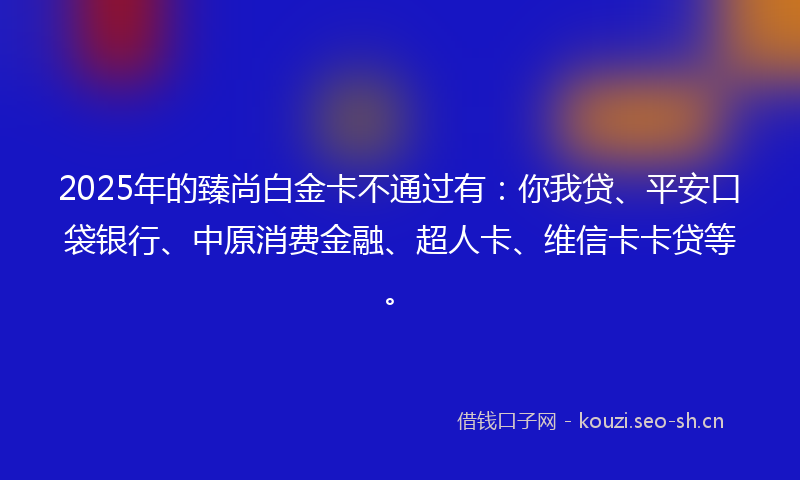 2025年的臻尚白金卡不通过有：你我贷、平安口袋银行、中原消费金融、超人卡、维信卡卡贷等。