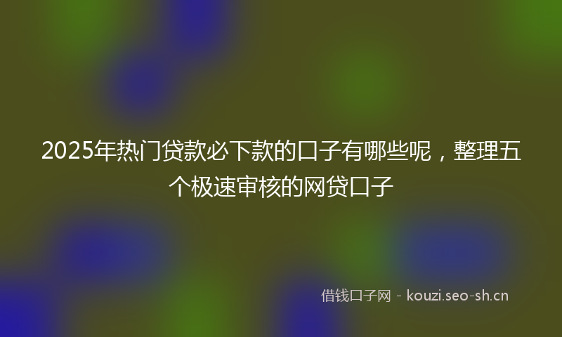 2025年热门贷款必下款的口子有哪些呢，整理五个极速审核的网贷口子