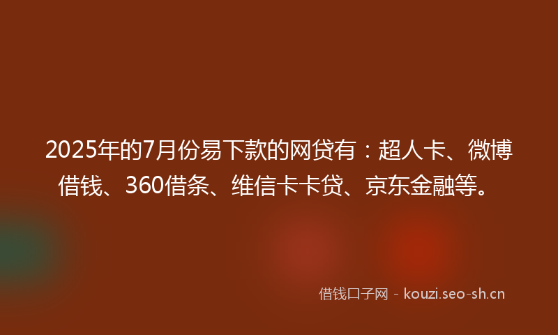 2025年的7月份易下款的网贷有：超人卡、微博借钱、360借条、维信卡卡贷、京东金融等。