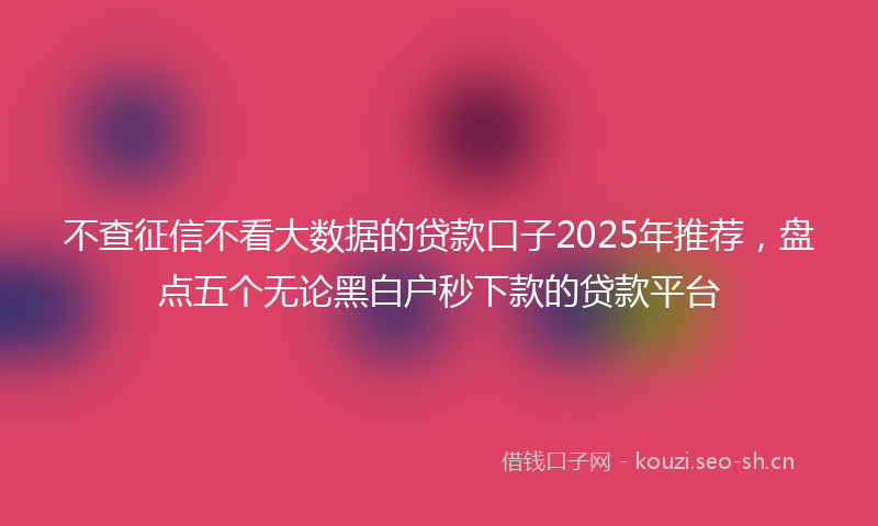 不查征信不看大数据的贷款口子2025年推荐，盘点五个无论黑白户秒下款的贷款平台
