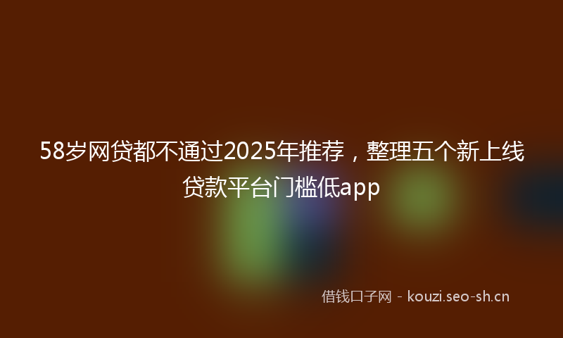 58岁网贷都不通过2025年推荐，整理五个新上线贷款平台门槛低app