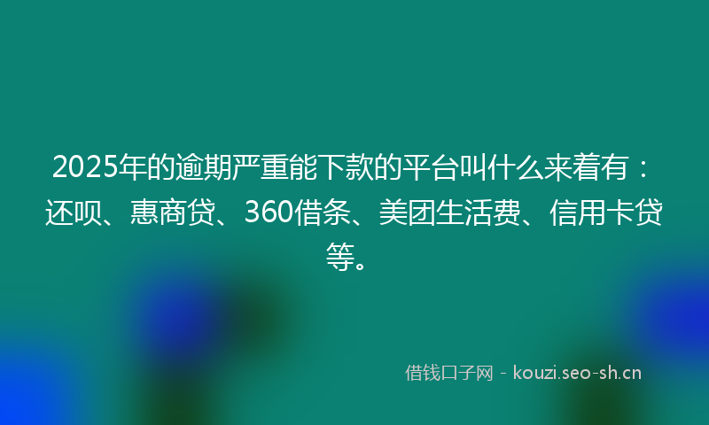 2025年的逾期严重能下款的平台叫什么来着有：还呗、惠商贷、360借条、美团生活费、信用卡贷等。
