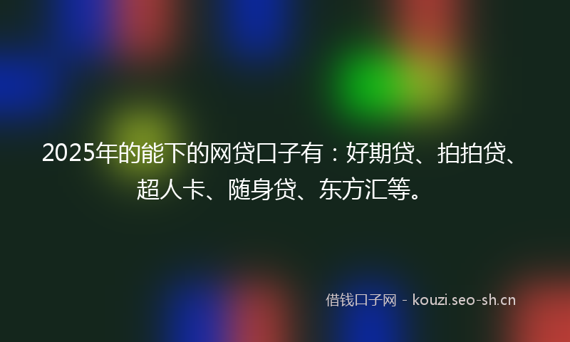2025年的能下的网贷口子有:好期贷、拍拍贷、超人卡、随身贷、东方汇等。