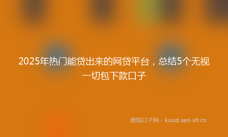 2025年热门能贷出来的网贷平台，总结5个无视一切包下款口子