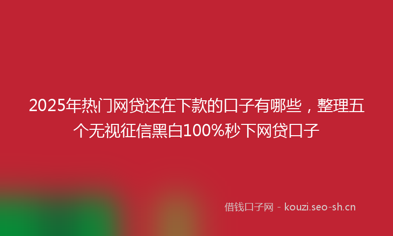 2025年热门网贷还在下款的口子有哪些，整理五个无视征信黑白100%秒下网贷口子