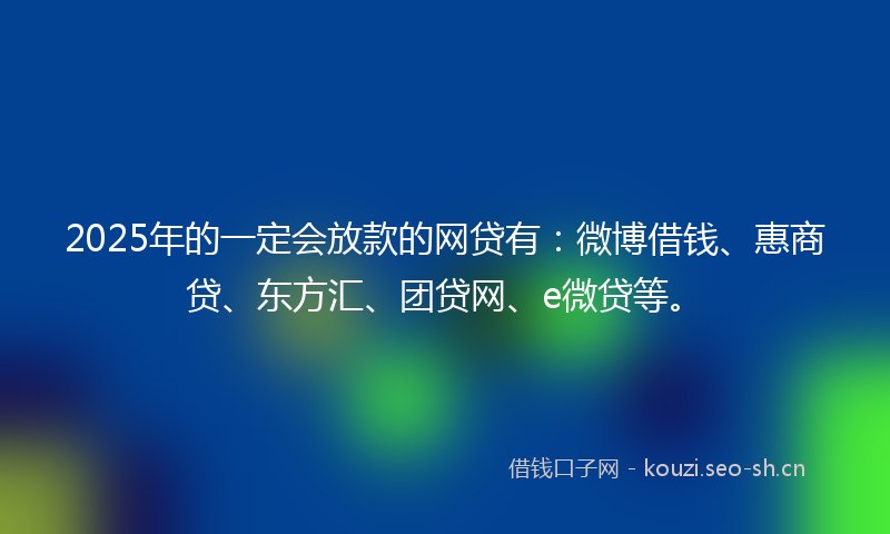 2025年的一定会放款的网贷有：微博借钱、惠商贷、东方汇、团贷网、e微贷等。