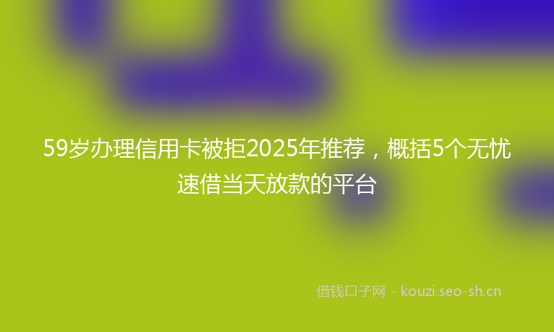 59岁办理信用卡被拒2025年推荐，概括5个无忧速借当天放款的平台