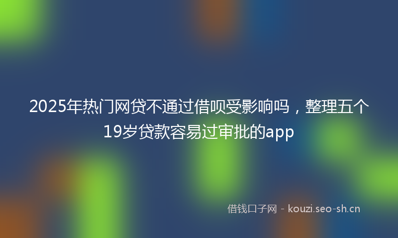 2025年热门网贷不通过借呗受影响吗，整理五个19岁贷款容易过审批的app