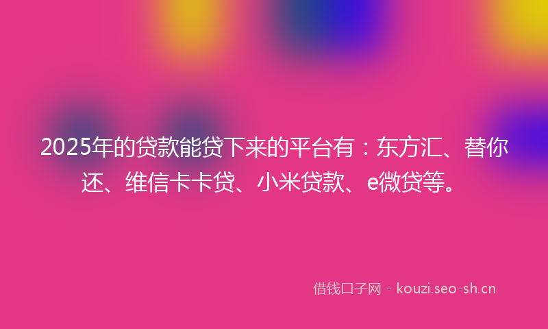 2025年的贷款能贷下来的平台有：东方汇、替你还、维信卡卡贷、小米贷款、e微贷等。