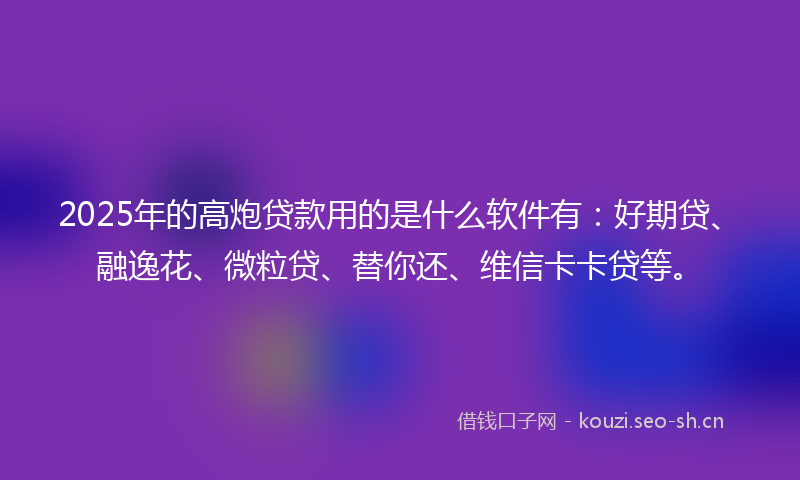 2025年的高炮贷款用的是什么软件有：好期贷、融逸花、微粒贷、替你还、维信卡卡贷等。